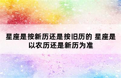 星座是按新历还是按旧历的 星座是以农历还是新历为准